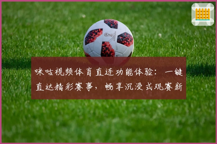 咪咕视频体育直连功能体验：一键直达精彩赛事，畅享沉浸式观赛新体验