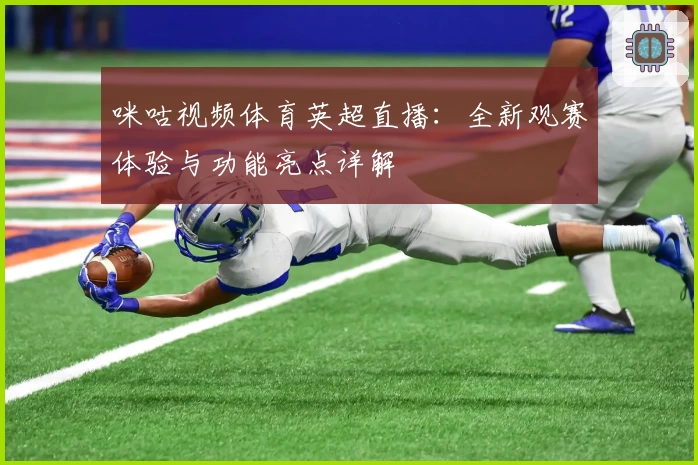 咪咕视频体育英超直播:全新观赛体验与功能亮点详解