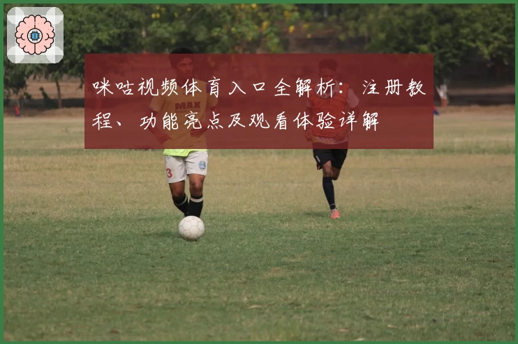 咪咕视频体育入口全解析：注册教程、功能亮点及观看体验详解