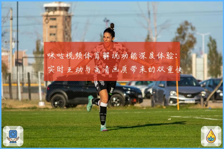 咪咕视频体育解说功能深度体验：实时互动与高清画质带来的双重快感