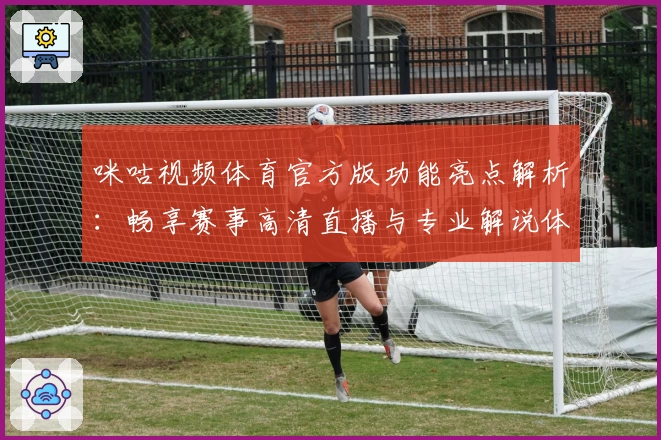 咪咕视频体育官方版功能亮点解析：畅享赛事高清直播与专业解说体验