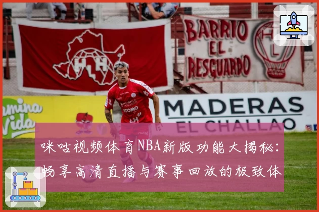 咪咕视频体育NBA新版功能大揭秘：畅享高清直播与赛事回放的极致体验
