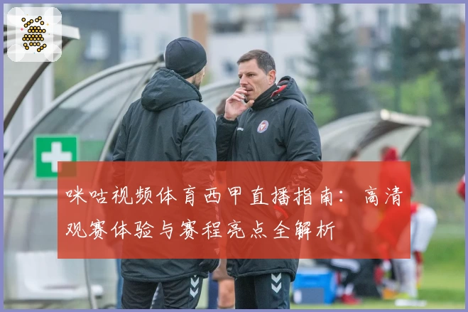 咪咕视频体育西甲直播指南：高清观赛体验与赛程亮点全解析