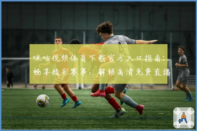 咪咕视频体育下载官方入口指南：畅享精彩赛事，解锁高清免费直播体验