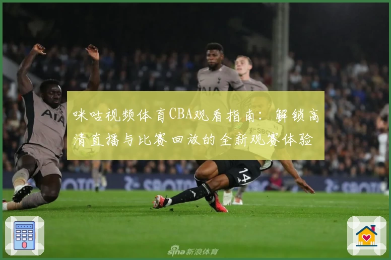咪咕视频体育CBA观看指南：解锁高清直播与比赛回放的全新观赛体验