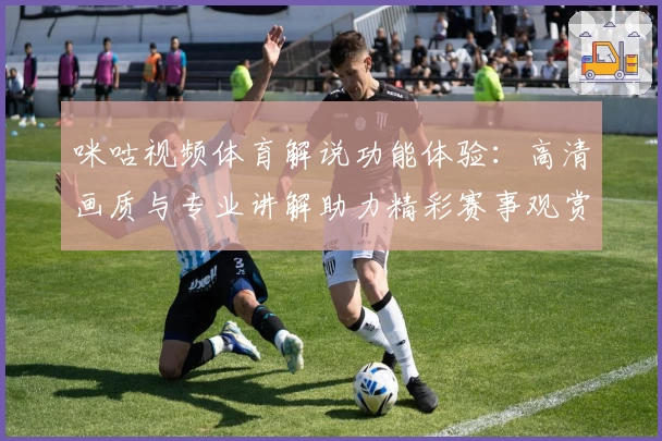 咪咕视频体育解说功能体验：高清画质与专业讲解助力精彩赛事观赏