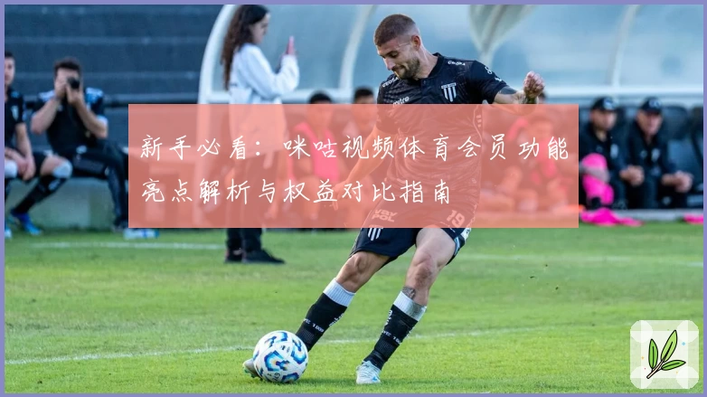 新手必看：咪咕视频体育会员功能亮点解析与权益对比指南