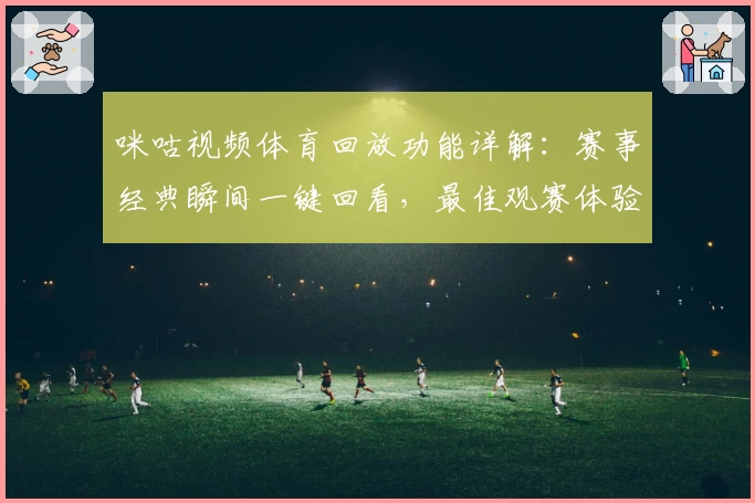 咪咕视频体育回放功能详解：赛事经典瞬间一键回看，最佳观赛体验指南