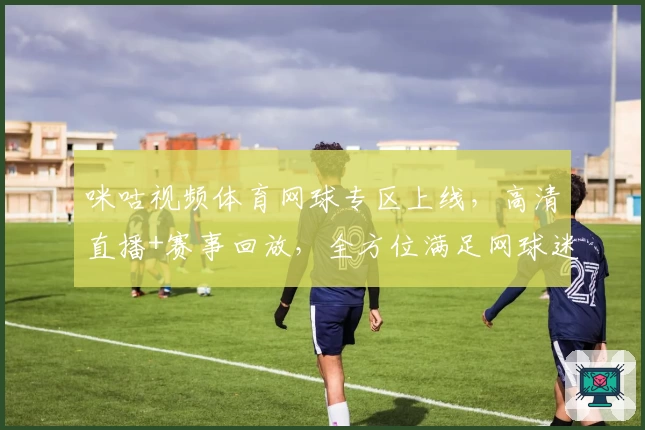 咪咕视频体育网球专区上线,高清直播+赛事回放,全方位满足网球迷需求