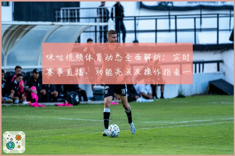 咪咕视频体育动态全面解析：实时赛事直播、功能亮点及操作指南一文看懂
