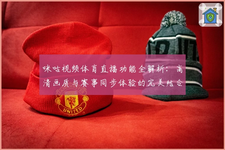 咪咕视频体育直播功能全解析:高清画质与赛事同步体验的完美结合