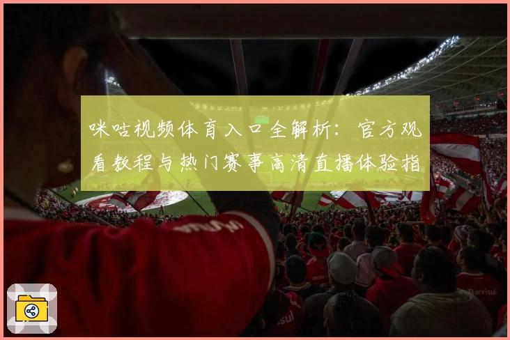咪咕视频体育入口全解析：官方观看教程与热门赛事高清直播体验指南