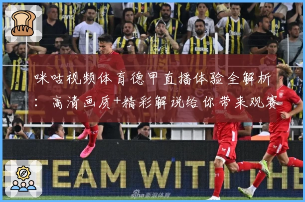 咪咕视频体育德甲直播体验全解析:高清画质+精彩解说给你带来观赛新感受