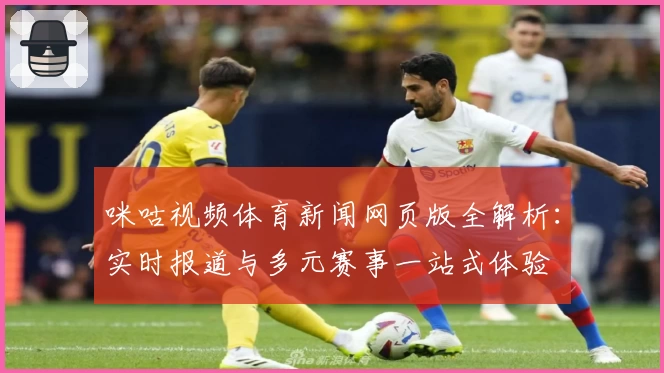 咪咕视频体育新闻网页版全解析：实时报道与多元赛事一站式体验