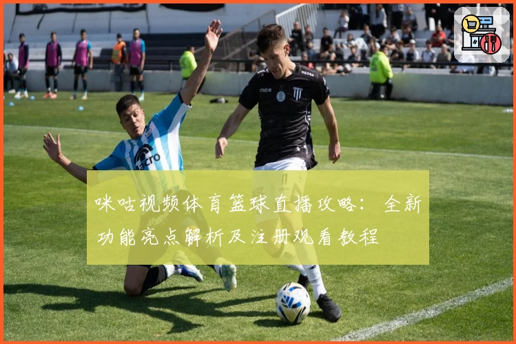 咪咕视频体育篮球直播攻略：全新功能亮点解析及注册观看教程