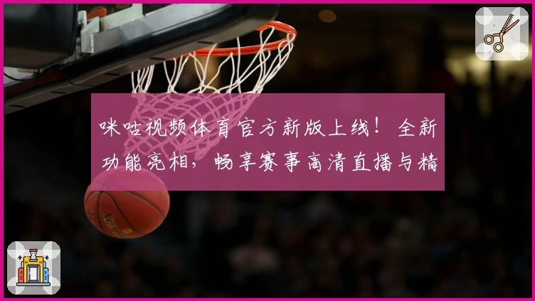 咪咕视频体育官方新版上线！全新功能亮相，畅享赛事高清直播与精彩互动体验