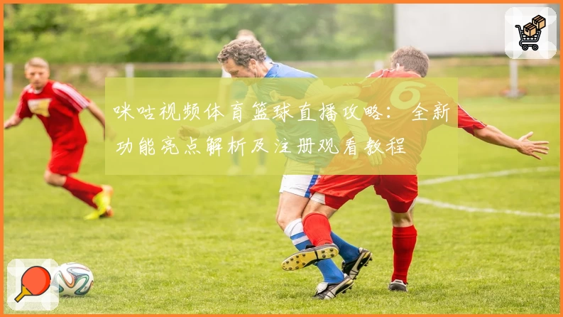 咪咕视频体育篮球直播攻略：全新功能亮点解析及注册观看教程