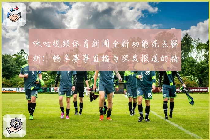 咪咕视频体育新闻全新功能亮点解析：畅享赛事直播与深度报道的精彩体验