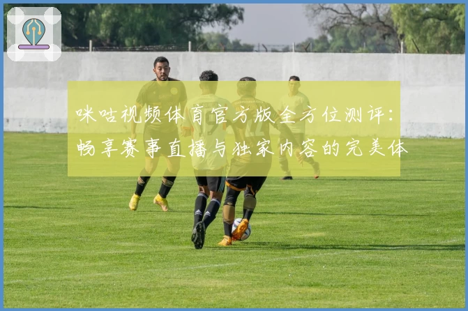 咪咕视频体育官方版全方位测评：畅享赛事直播与独家内容的完美体验
