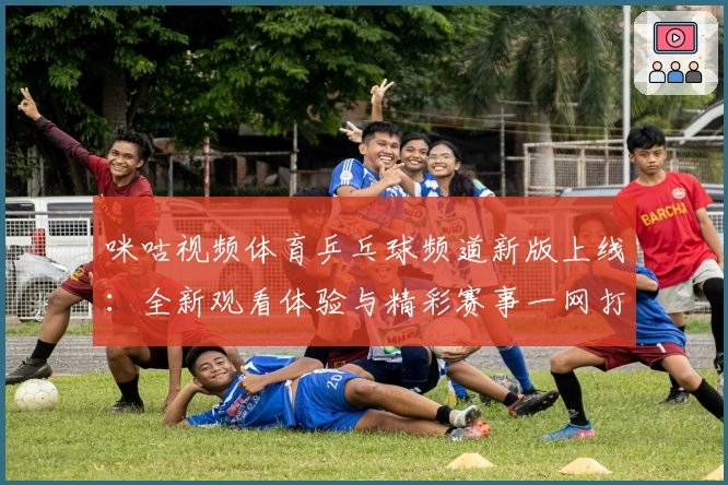 咪咕视频体育乒乓球频道新版上线：全新观看体验与精彩赛事一网打尽