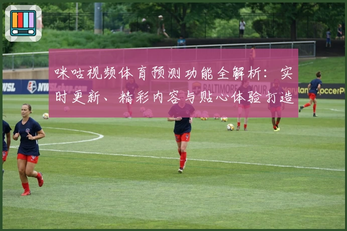 咪咕视频体育预测功能全解析:实时更新、精彩内容与贴心体验打造观赛新潮流