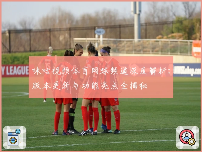 咪咕视频体育网球频道深度解析：版本更新与功能亮点全揭秘