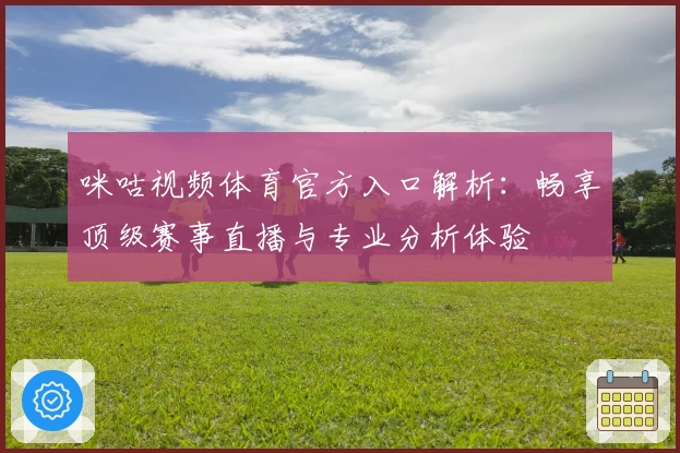 咪咕视频体育官方入口解析：畅享顶级赛事直播与专业分析体验
