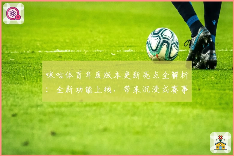 咪咕体育年度版本更新亮点全解析：全新功能上线，带来沉浸式赛事体验