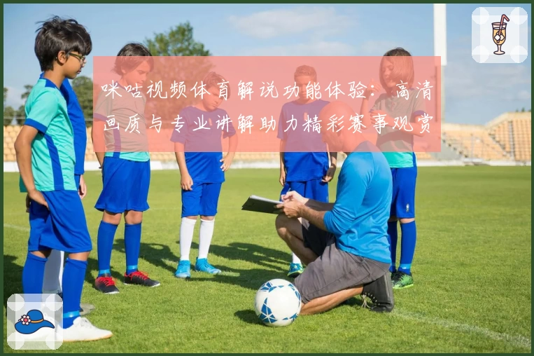 咪咕视频体育解说功能体验：高清画质与专业讲解助力精彩赛事观赏