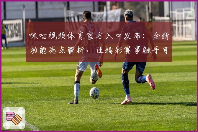咪咕视频体育官方入口发布：全新功能亮点解析，让精彩赛事触手可及