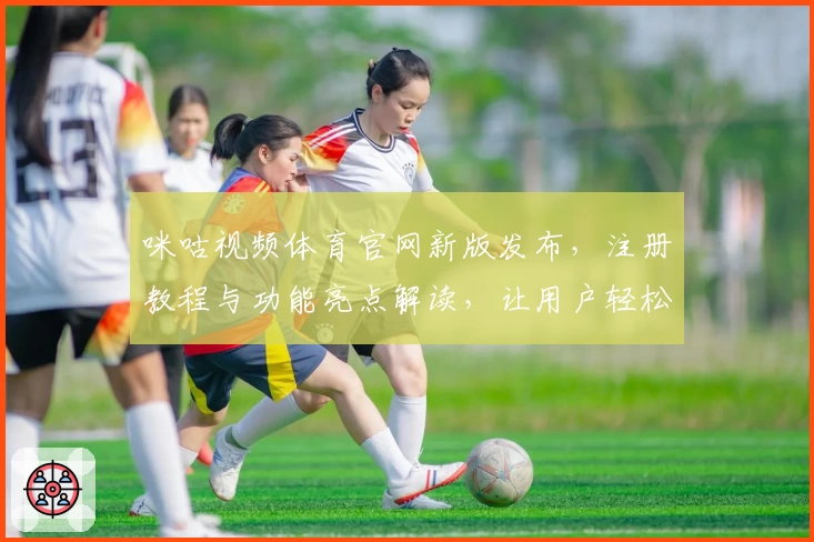 咪咕视频体育官网新版发布，注册教程与功能亮点解读，让用户轻松掌握使用技巧