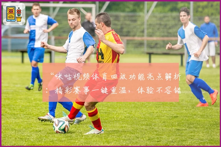 “咪咕视频体育回放功能亮点解析：精彩赛事一键重温，体验不容错过”