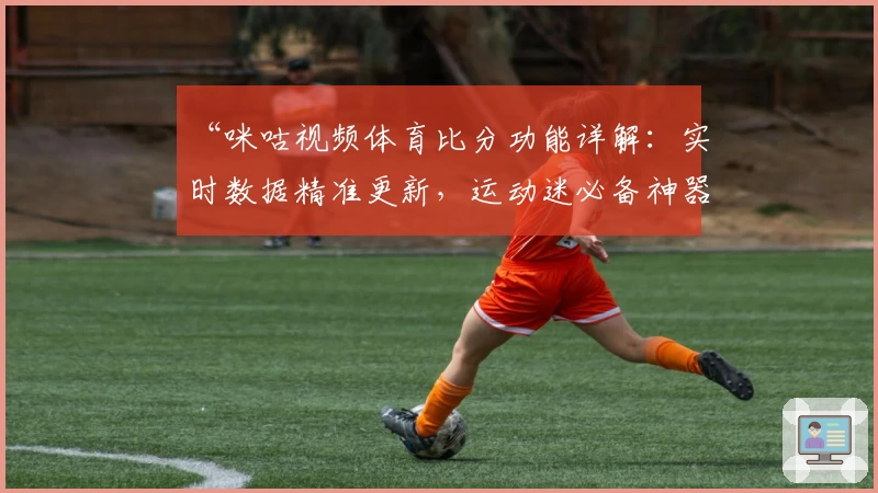 “咪咕视频体育比分功能详解:实时数据精准更新,运动迷必备神器”