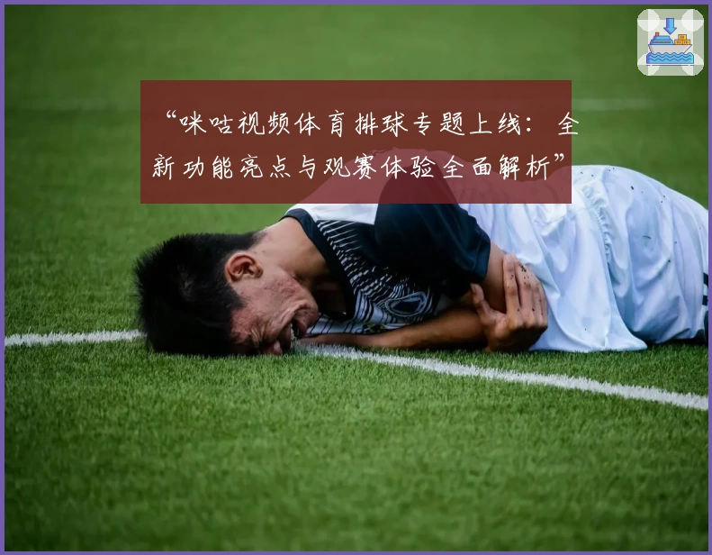 “咪咕视频体育排球专题上线：全新功能亮点与观赛体验全面解析”