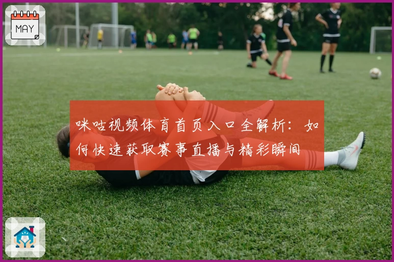 咪咕视频体育首页入口全解析：如何快速获取赛事直播与精彩瞬间