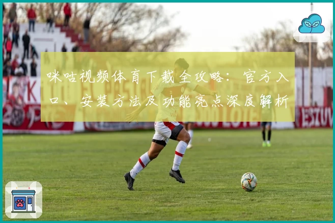 咪咕视频体育下载全攻略：官方入口、安装方法及功能亮点深度解析