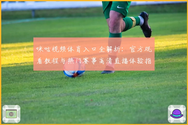 咪咕视频体育入口全解析：官方观看教程与热门赛事高清直播体验指南