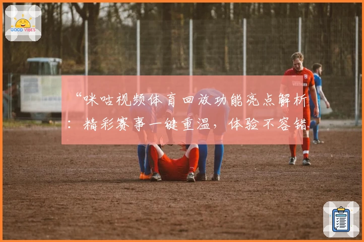 “咪咕视频体育回放功能亮点解析：精彩赛事一键重温，体验不容错过”