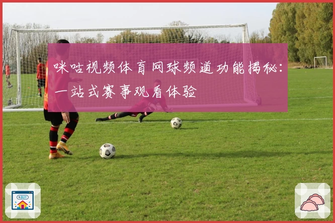 咪咕视频体育网球频道功能揭秘：一站式赛事观看体验