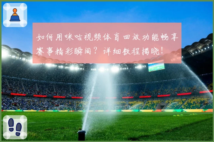 如何用咪咕视频体育回放功能畅享赛事精彩瞬间?详细教程揭晓!