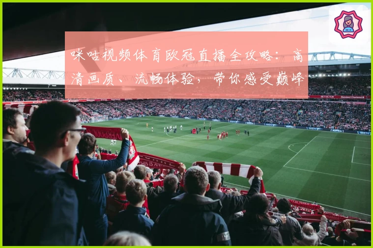 咪咕视频体育欧冠直播全攻略：高清画质、流畅体验，带你感受巅峰对决魅力