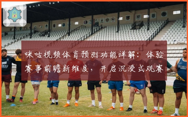 咪咕视频体育预测功能详解：体验赛事前瞻新维度，开启沉浸式观赛新篇章