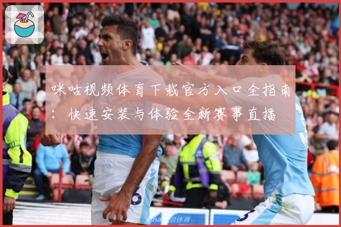 咪咕视频体育下载官方入口全指南：快速安装与体验全新赛事直播