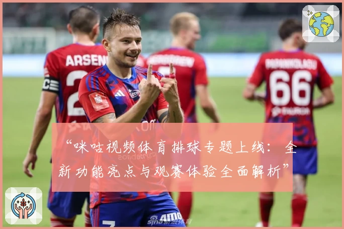 “咪咕视频体育排球专题上线：全新功能亮点与观赛体验全面解析”