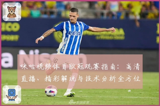 咪咕视频体育欧冠观赛指南：高清直播、精彩解说与技术分析全方位体验