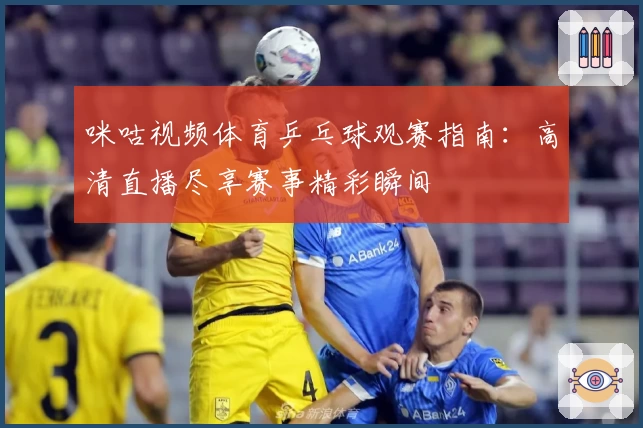 咪咕视频体育乒乓球观赛指南：高清直播尽享赛事精彩瞬间