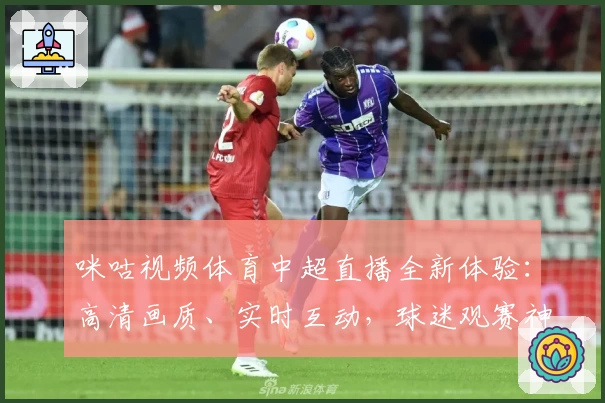 咪咕视频体育中超直播全新体验：高清画质、实时互动，球迷观赛神器