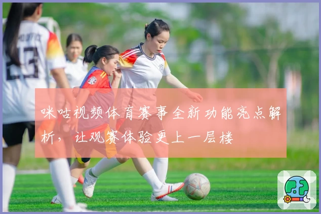 咪咕视频体育赛事全新功能亮点解析，让观赛体验更上一层楼