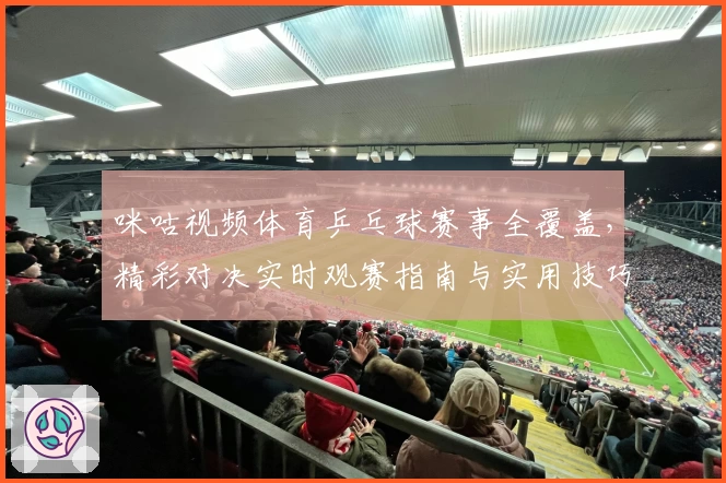 咪咕视频体育乒乓球赛事全覆盖，精彩对决实时观赛指南与实用技巧解析