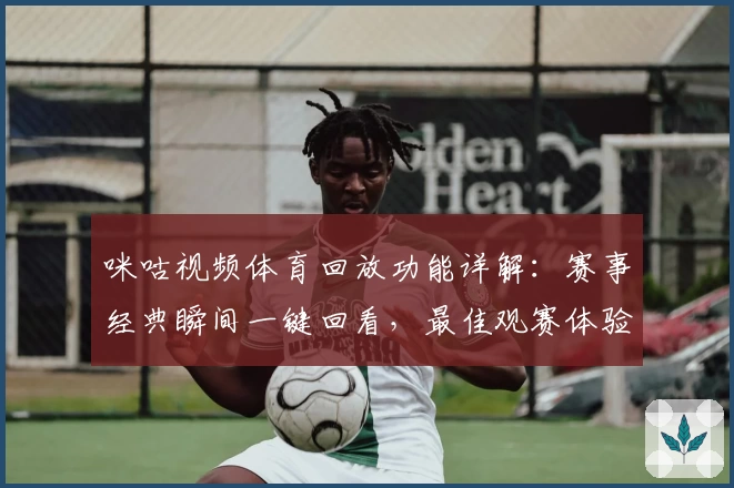 咪咕视频体育回放功能详解：赛事经典瞬间一键回看，最佳观赛体验指南
